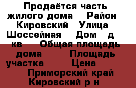 Продаётся часть жилого дома. › Район ­ Кировский › Улица ­ Шоссейная  › Дом ­ д.10 кв.1 › Общая площадь дома ­ 38 › Площадь участка ­ 15 › Цена ­ 500 000 - Приморский край, Кировский р-н, Увальное с. Недвижимость » Дома, коттеджи, дачи продажа   